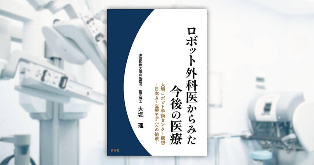 東京国際大堀病院 院長 大堀院長の執筆本「ロボット外科医からみた今後の医療　大堀ロボットセンター構想〜日本AI医療モデルへの挑戦〜」